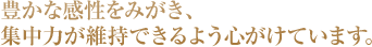 豊かな感性をみがき、集中力が維持できるよう心がけています。